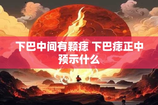 下巴中间有颗痣 下巴痣正中预示什么