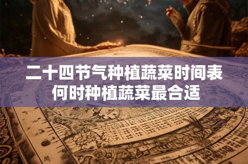 二十四节气种植蔬菜时间表 何时种植蔬菜最合适