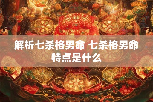 解析七杀格男命 七杀格男命特点是什么