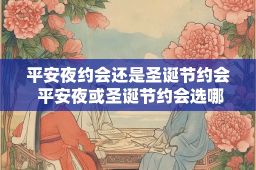 平安夜约会还是圣诞节约会 平安夜或圣诞节约会选哪个