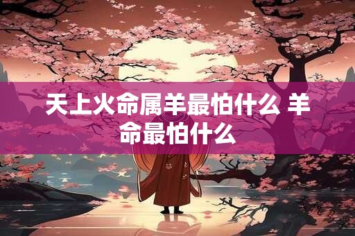 天上火命属羊最怕什么 羊命最怕什么