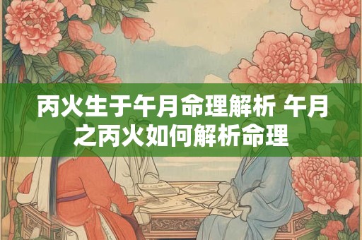 丙火生于午月命理解析 午月之丙火如何解析命理 丙火生于午月命理解析 午月之丙火如何解析命理