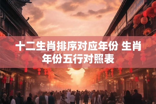 十二生肖排序对应年份 生肖年份五行对照表