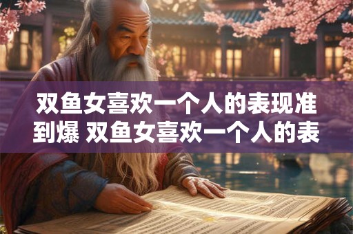 双鱼女喜欢一个人的表现准到爆 双鱼女喜欢一个人的表现是否十分准确