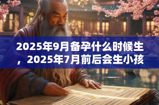 2025年9月备孕什么时候生，2025年7月前后会生小孩