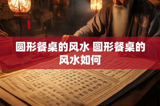 圆形餐桌的风水 圆形餐桌的风水如何