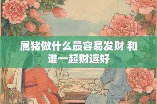 属猪做什么最容易发财 和谁一起财运好
