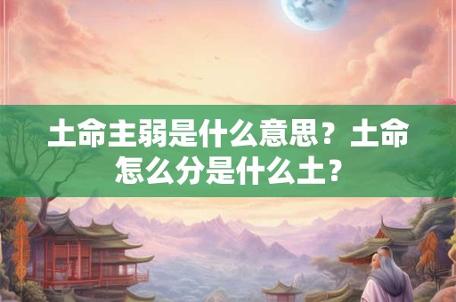 土命主弱是什么意思？土命怎么分是什么土？