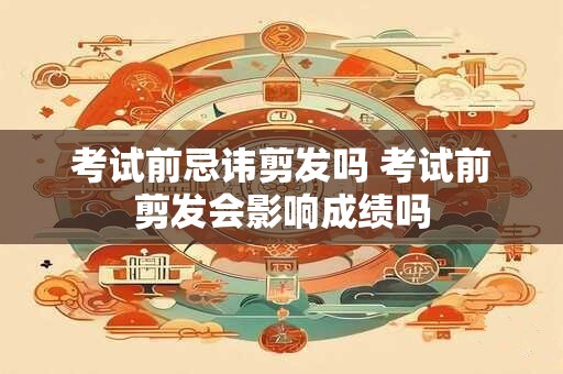 考试前忌讳剪发吗 考试前剪发会影响成绩吗 考试前忌讳剪发吗 考试前剪发会影响成绩吗