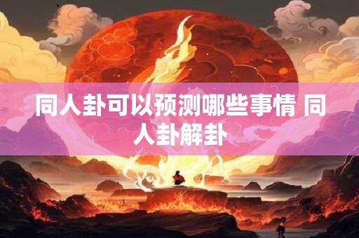 同人卦可以预测哪些事情 同人卦解卦 同人卦可以预测哪些事情 同人卦解卦