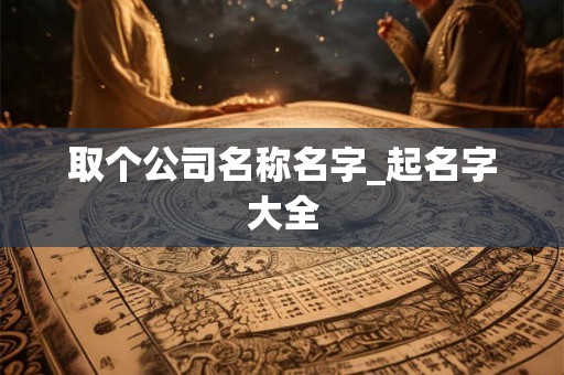 取个公司名称名字_起名字大全 取个公司名称名字_起名字大全