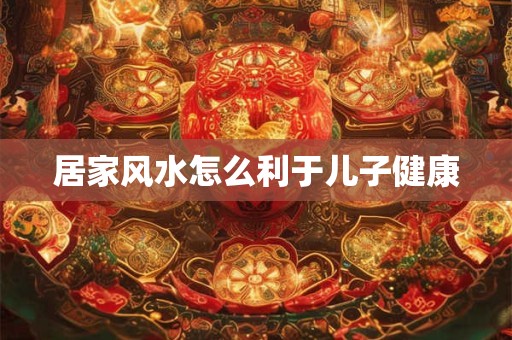 居家风水怎么利于儿子健康