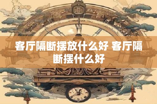 客厅隔断摆放什么好 客厅隔断摆什么好 客厅隔断摆放什么好 客厅隔断摆什么好