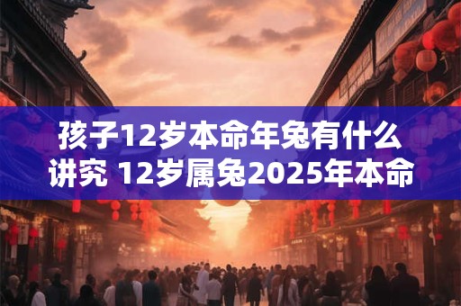 孩子12岁本命年兔有什么讲究 12岁属兔2025年本命年如何转运 孩子12岁本命年兔有什么讲究 12岁属兔2025年本命年如何转运