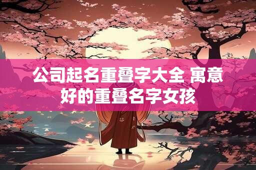 公司起名重叠字大全 寓意好的重叠名字女孩