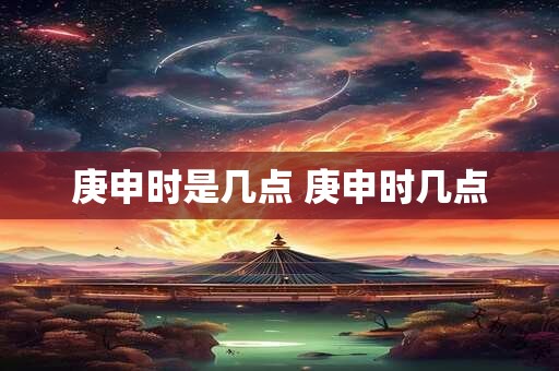 庚申时是几点 庚申时几点