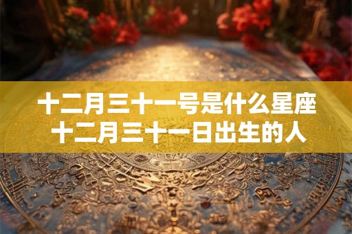 十二月三十一号是什么星座 十二月三十一日出生的人属于哪个星座 十二月三十一号是什么星座 十二月三十一日出生的人属于哪个星座