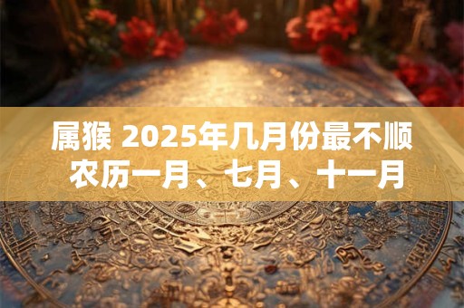 属猴 2025年几月份最不顺 农历一月、七月、十一月