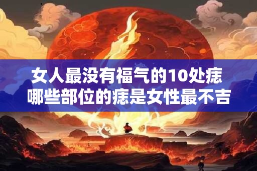 女人最没有福气的10处痣 哪些部位的痣是女性最不吉利的10处
