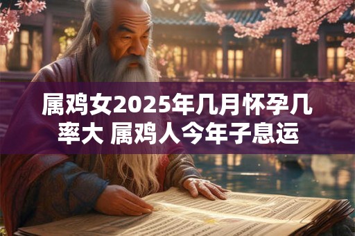 属鸡女2025年几月怀孕几率大 属鸡人今年子息运 属鸡女2025年几月怀孕几率大 属鸡人今年子息运
