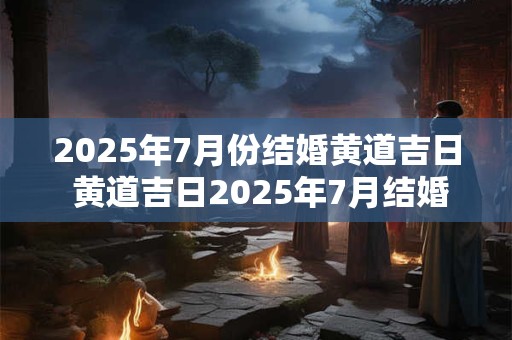 2025年7月份结婚黄道吉日 黄道吉日2025年7月结婚