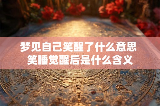 梦见自己笑醒了什么意思 笑睡觉醒后是什么含义