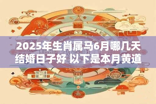 2025年生肖属马6月哪几天结婚日子好 以下是本月黄道吉日