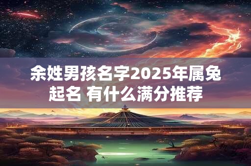 余姓男孩名字2025年属兔起名 有什么满分推荐