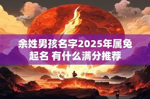 余姓男孩名字2025年属兔起名 有什么满分推荐