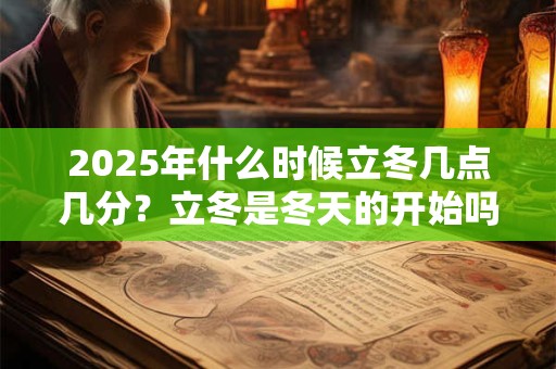 2025年什么时候立冬几点几分？立冬是冬天的开始吗？