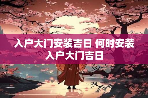 入户大门安装吉日 何时安装入户大门吉日