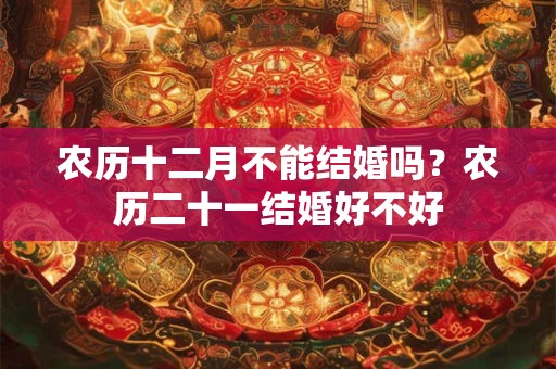 农历十二月不能结婚吗？农历二十一结婚好不好