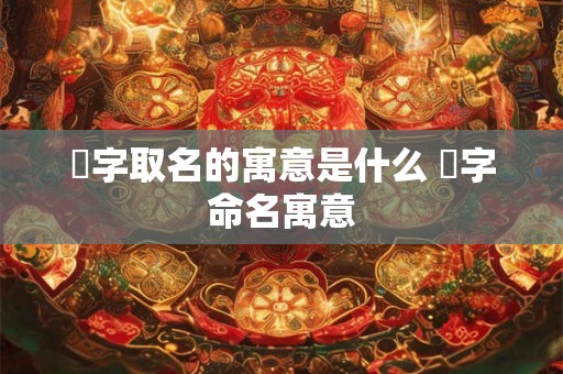 愃字取名的寓意是什么 愃字命名寓意