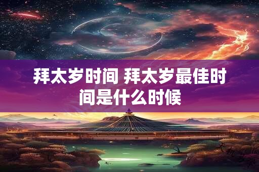 拜太岁时间 拜太岁最佳时间是什么时候 拜太岁时间 拜太岁最佳时间是什么时候