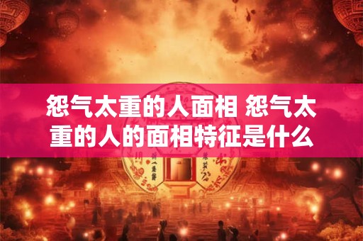 怨气太重的人面相 怨气太重的人的面相特征是什么