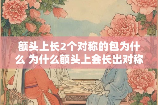 额头上长2个对称的包为什么 为什么额头上会长出对称的包