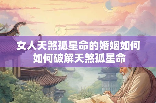 女人天煞孤星命的婚姻如何 如何破解天煞孤星命