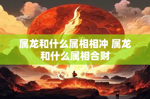 属龙和什么属相相冲 属龙和什么属相合财