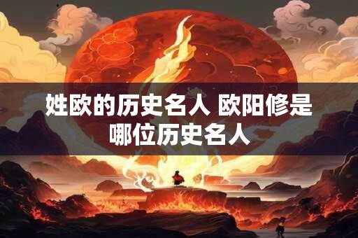 姓欧的历史名人 欧阳修是哪位历史名人