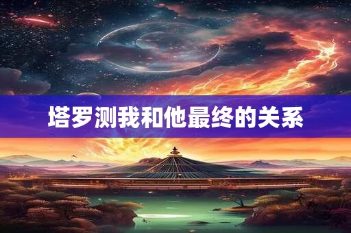 塔罗测我和他最终的关系