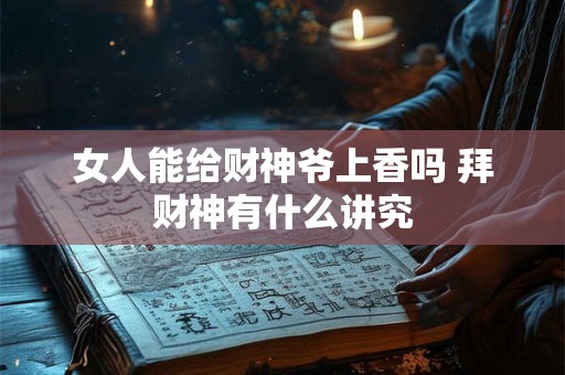 女人能给财神爷上香吗 拜财神有什么讲究