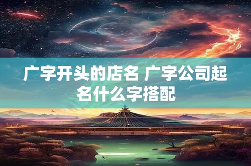 广字开头的店名 广字公司起名什么字搭配