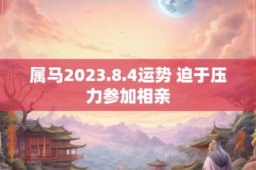 属马2023.8.4运势 迫于压力参加相亲
