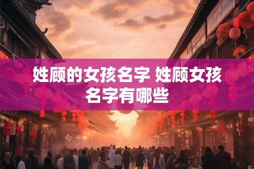 姓顾的女孩名字 姓顾女孩名字有哪些