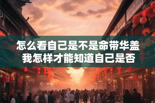 怎么看自己是不是命带华盖 我怎样才能知道自己是否命带华盖