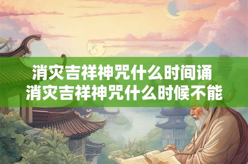 消灾吉祥神咒什么时间诵 消灾吉祥神咒什么时候不能念