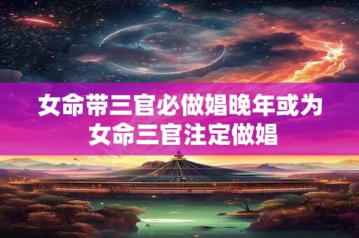 女命带三官必做娼晚年或为 女命三官注定做娼