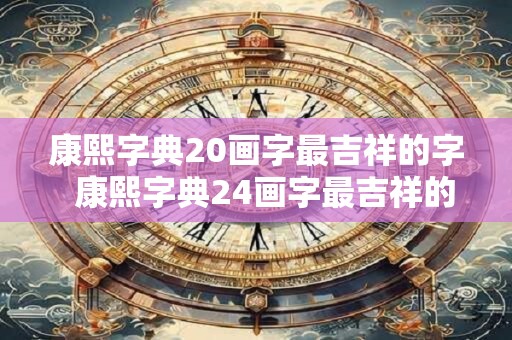 康熙字典20画字最吉祥的字  康熙字典24画字最吉祥的字
