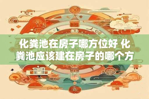化粪池在房子哪方位好 化粪池应该建在房子的哪个方向 化粪池在房子哪方位好 化粪池应该建在房子的哪个方向