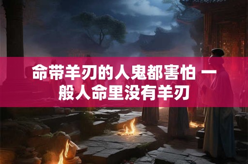 命带羊刃的人鬼都害怕 一般人命里没有羊刃